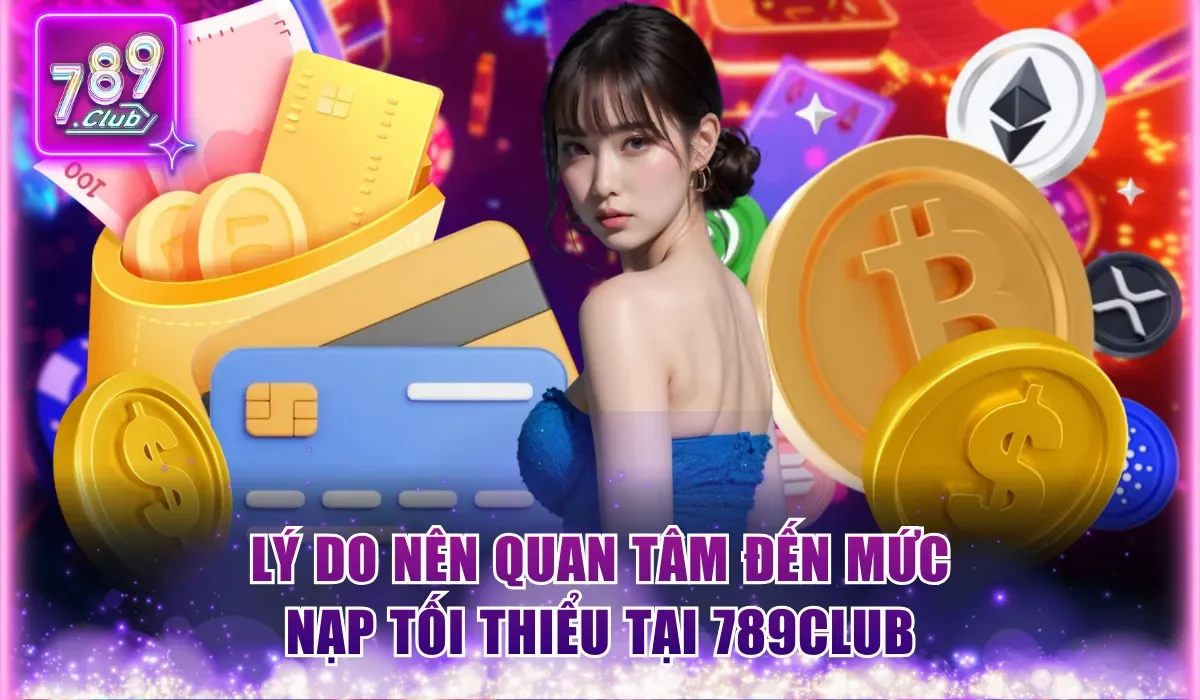 789Club Nạp Tối Thiểu Bao Nhiêu Và Giải Đáp Cực Chuẩn 1 Lý do nên quan tâm đến mức nạp tối thiểu tại 789Club