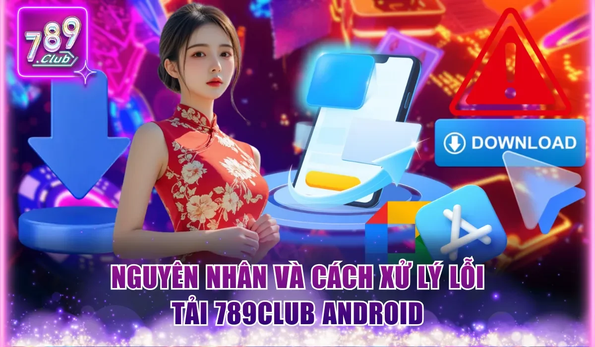 Tải 789Club Android | Cài Đặt Nhanh Giúp Săn Thưởng Đã Tay 3 nguyen nhan va cach xu ly loi tai 789club android
