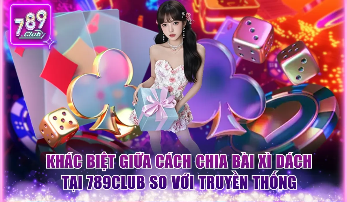 Khác biệt giữa cách chia bài Xì Dách tại 789CLub so với truyền thống