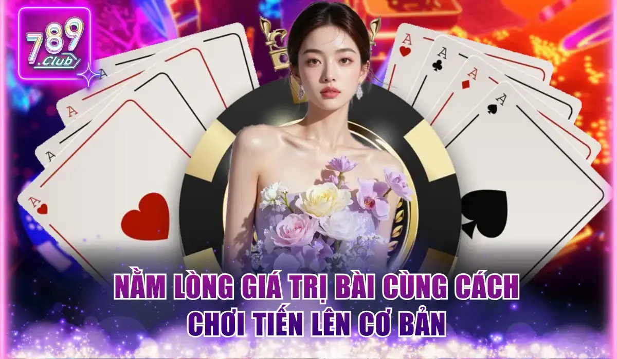 Cách Chơi Tiến Lên Cơ Bản Và Nghệ Thuật Chốt Hạ Từ 789Club 1 Nằm lòng giá trị bài cùng cách chơi Tiến lên cơ bản