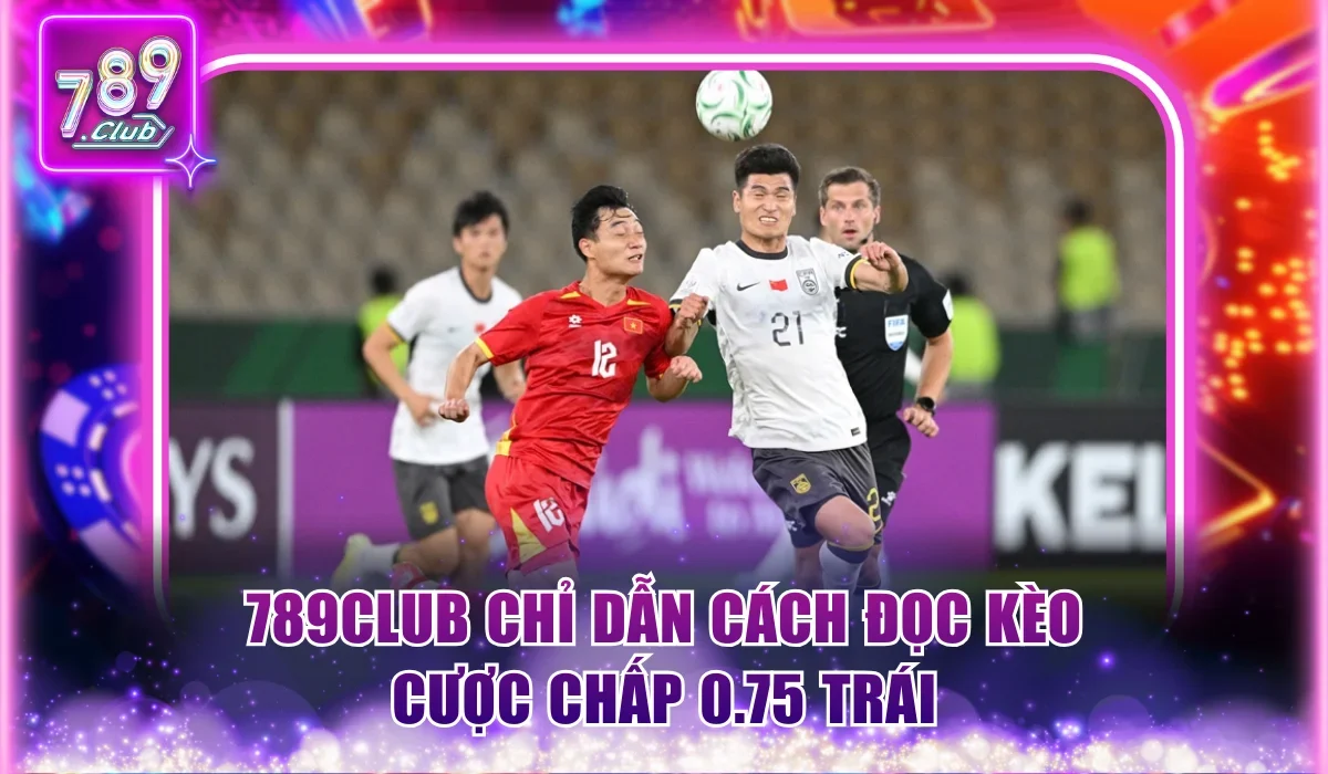 Kèo Chấp Bóng Đá 789Club - Cách Cược Trực Tiếp Chuẩn 100% 2 789Club chỉ dẫn cách đọc kèo cược chấp 0.75 trái